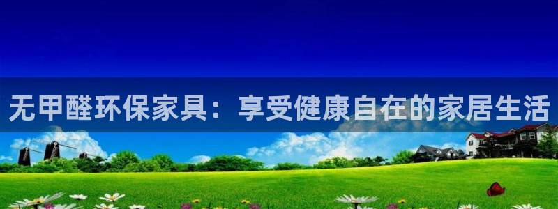 杏耀平台登录网址是什么：无甲醛环保家具：享受健康自在的家居生