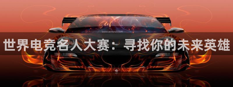 南宫电竞贴吧：世界电竞名人大赛：寻找你的未来英雄