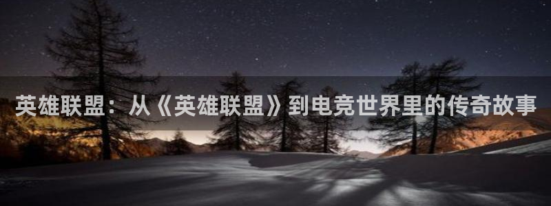 南宫电竞注册：英雄联盟：从《英雄联盟》到电竞世界里的传奇故事