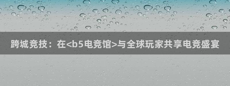 南宫电竞官网：跨城竞技：在<b5电竞馆>与全球玩家共享电竞盛宴