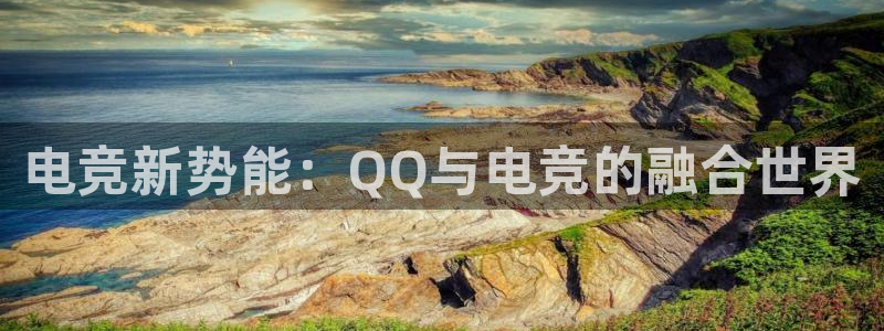 南宫电竞app：电竞新势能：QQ与电竞的融合世界