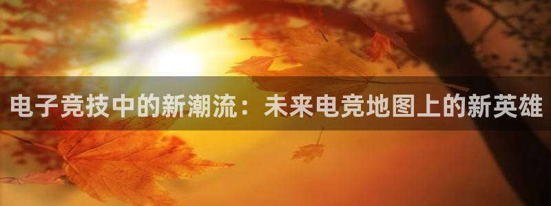 南宫电竞登陆：电子竞技中的新潮流：未来电竞地图上的新英雄
