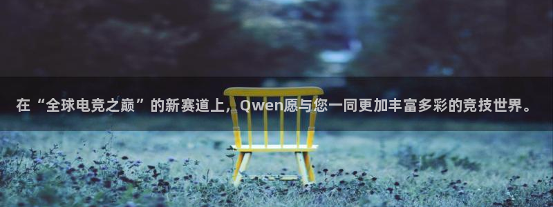 南宫电竞app：在“全球电竞之巅”的新赛道上，Qwen愿与您一同更加丰富多彩的竞技世界。