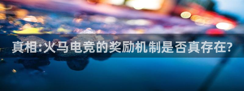 南宫电竞平台：真相:火马电竞的奖励机制是否真存在?