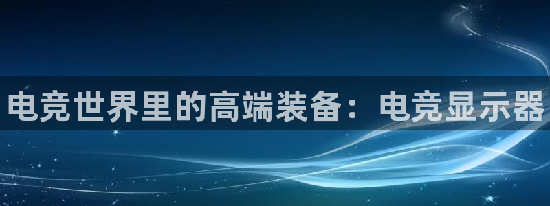 南宫电竞官网：电竞世界里的高端装备：电竞显示器