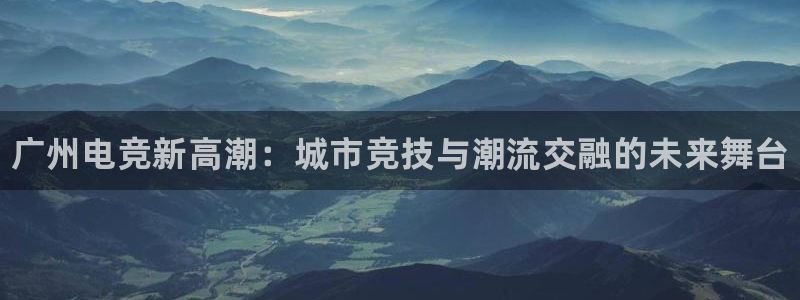 南宫电竞app：广州电竞新高潮：城市竞技与潮流交融的未来舞台