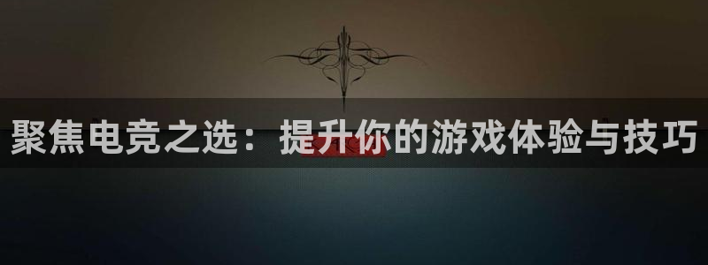 南宫电竞平台：聚焦电竞之选：提升你的游戏体验与技巧