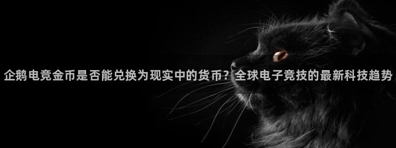 南宫电竞平台：企鹅电竞金币是否能兑换为现实中的货币？全球电子竞技的最新科技趋势