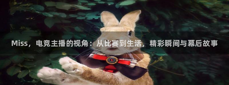 南宫电竞贴吧：Miss，电竞主播的视角：从比赛到生活，精彩瞬间与幕后故事