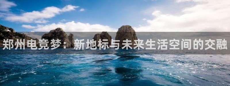 南宫电竞平台：郑州电竞梦：新地标与未来生活空间的交融